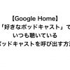 【Google Home】「好きなポッドキャスト」でいつも聴いているポッドキャストを呼び出す方法