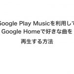 Google Play Musicを利用してGoogle Homeで好きな曲を再生する方法