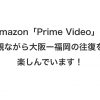 Amazon「Prime Video」を観ながら大阪ー福岡の往復を楽しんでいます！